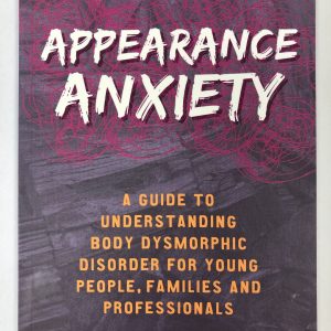 Appearance Anxiety: A Guide to Understanding Body Dysmorphic Disorder for Young People, Families and Professionals